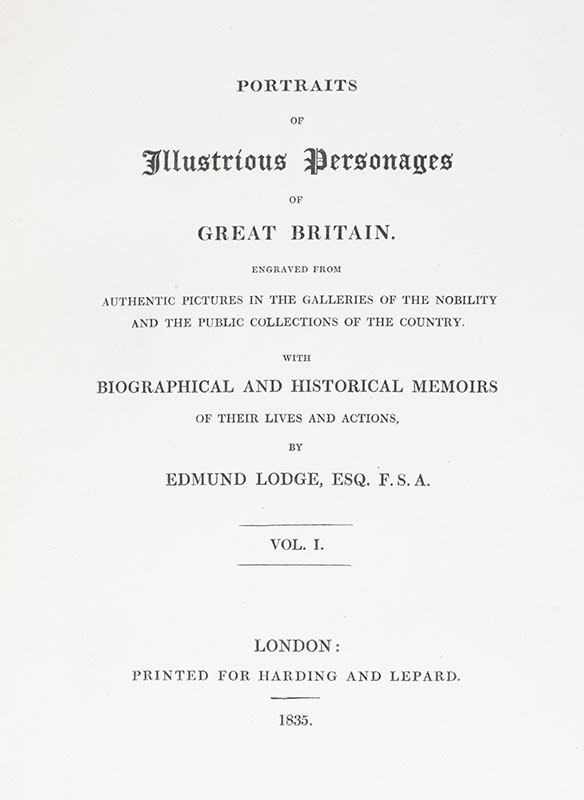 Portraits of Illustrious Personages of Great Britain. Engraved From Authentic Pictures in the Galleries of the Nobility and the Public Collections of the Country. With Biographical and Historical Memoirs of Their Lives and Actions.