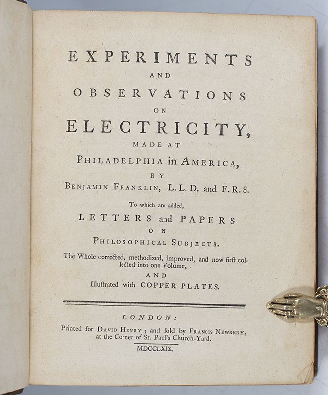 Experiments and Observations on Electricity, Made at Philadelphia in America, By Benjamin Franklin, L.L.D. and F.R.S. To which are added, Letters and Papers on Philosophical Subjects. The Whole corrected, methodized, improved, and now first collected into one Volume, and Illustrated with Copper Plates.